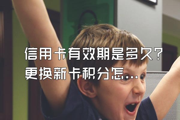 信用卡有效期是多久?更换新卡积分怎么办?