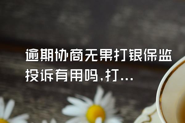 逾期协商无果打银保监投诉有用吗,打银保监投诉有效吗