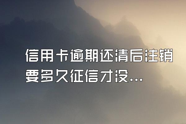 信用卡逾期还清后注销要多久征信才没有记录？