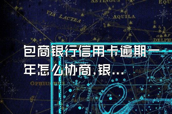 包商银行信用卡逾期一年怎么协商,银行卡逾期一年多如何协