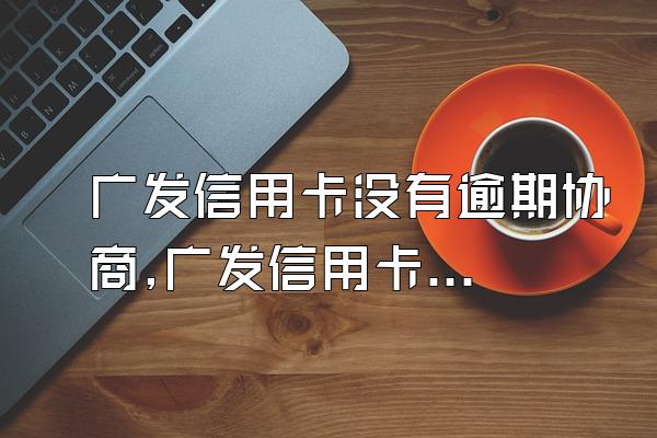 广发信用卡没有逾期协商,广发信用卡没有逾期可以协商还款