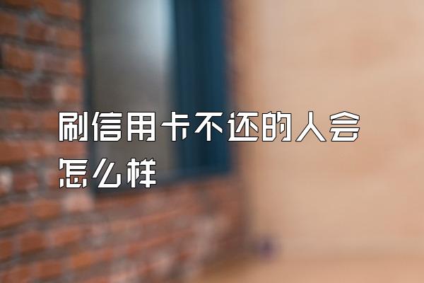 刷信用卡不还的人会怎么样