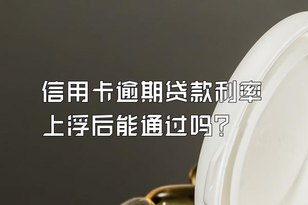 信用卡逾期贷款利率上浮后能通过吗？