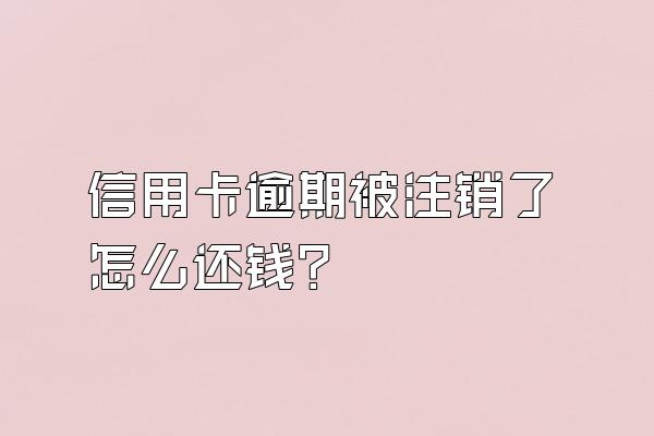 信用卡逾期被注销了怎么还钱？