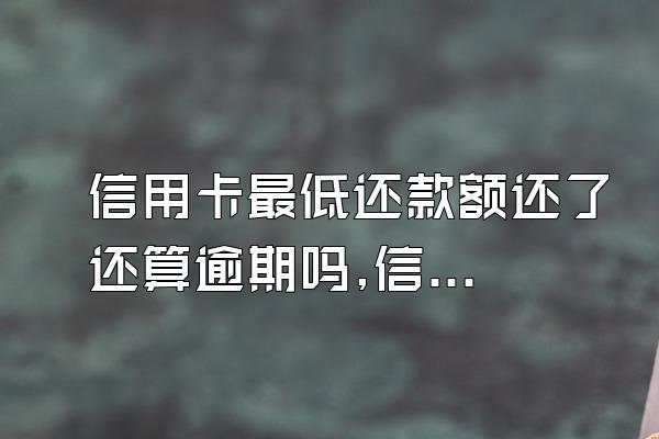 信用卡最低还款额还了还算逾期吗,信用卡还完最低还款额算