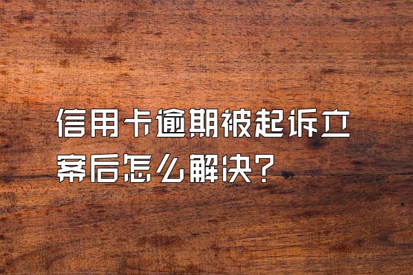 信用卡逾期被起诉立案后怎么解决？