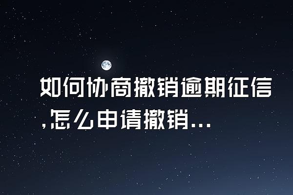 如何协商撤销逾期征信,怎么申请撤销征信逾期