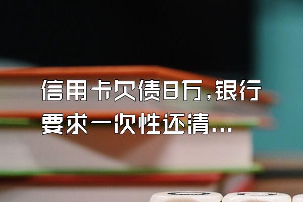 信用卡欠债8万,银行要求一次性还清怎么办