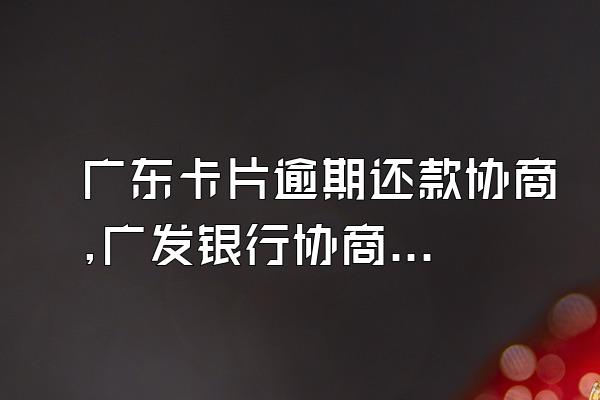 广东卡片逾期还款协商,广发银行协商还款热线