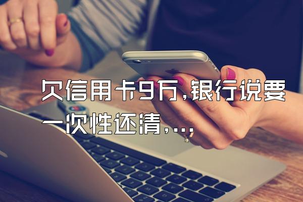 欠信用卡9万,银行说要一次性还清,不还,真的会坐牢吗?