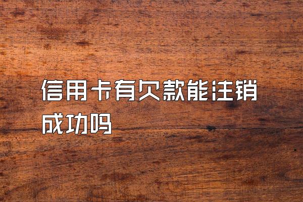 信用卡有欠款能注销成功吗