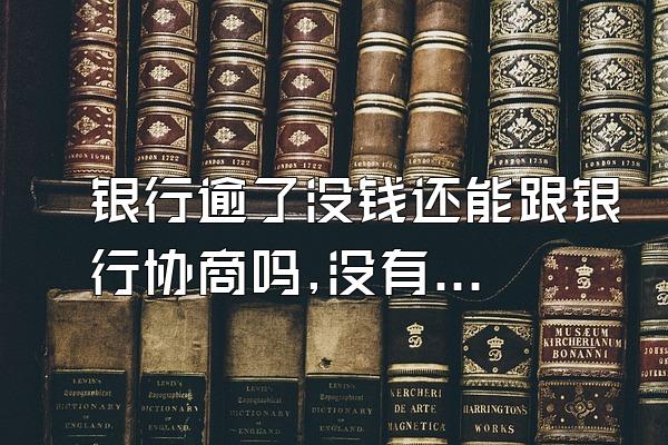 银行逾了没钱还能跟银行协商吗,没有逾期可以跟银行协商吗