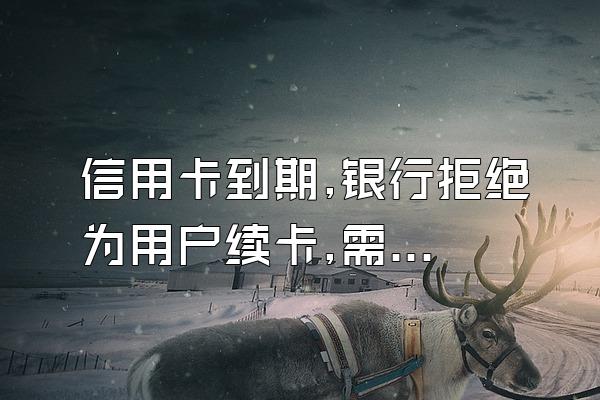 信用卡到期,银行拒绝为用户续卡,需注意哪些问题?