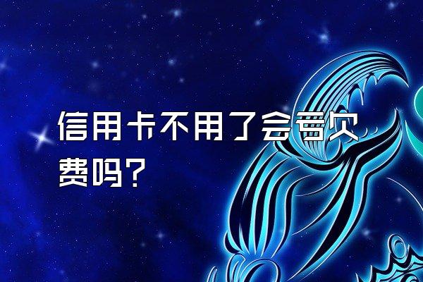 信用卡不用了会亏欠费吗?
