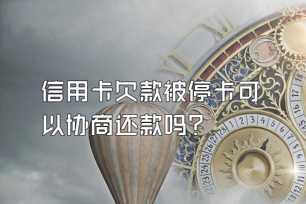 信用卡欠款被停卡可以协商还款吗？