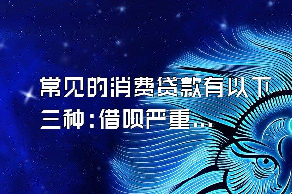 常见的消费贷款有以下三种:借呗严重逾期记录
