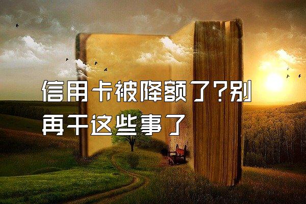 信用卡被降额了?别再干这些事了