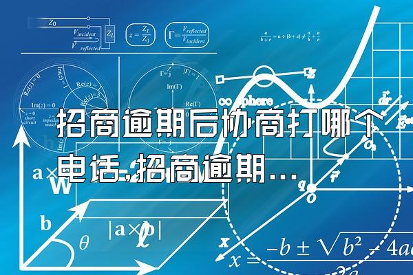 招商逾期后协商打哪个电话,招商逾期应该打什么电话协商