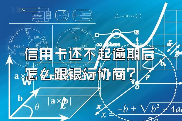 信用卡还不起逾期后怎么跟银行协商？