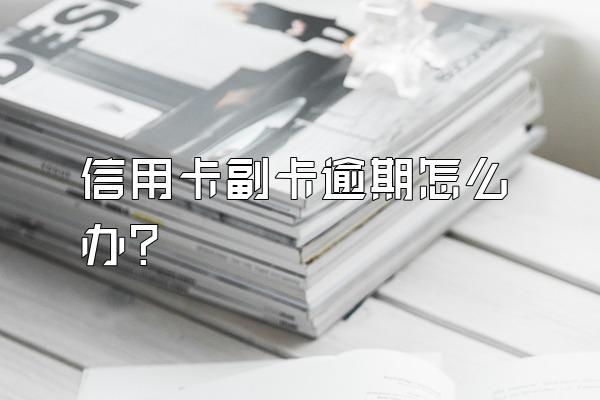 信用卡副卡逾期怎么办？