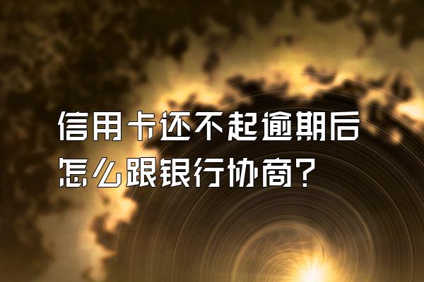 信用卡还不起逾期后怎么跟银行协商？
