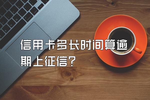 信用卡多长时间算逾期上征信？