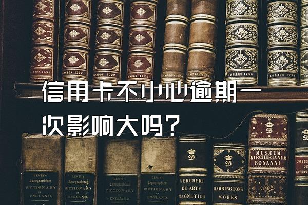 信用卡不小心逾期一次影响大吗？