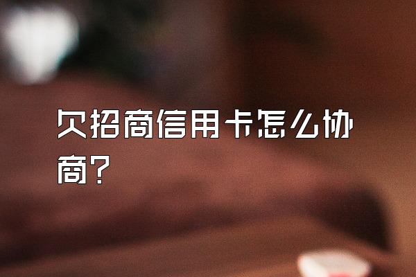 欠招商信用卡怎么协商？