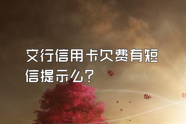 交行信用卡欠费有短信提示么？