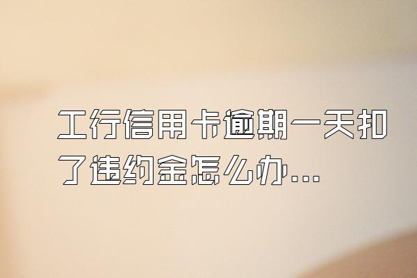 工行信用卡逾期一天扣了违约金怎么办？
