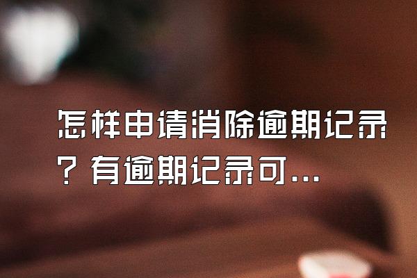 怎样申请消除逾期记录？有逾期记录可以贷款买房吗？