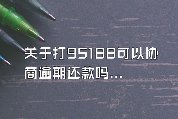 关于打95188可以协商逾期还款吗？再逾期后果？