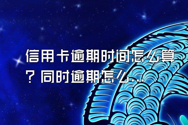 信用卡逾期时间怎么算？同时逾期怎么办？