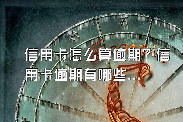 信用卡怎么算逾期？信用卡逾期有哪些后果？