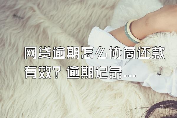 网贷逾期怎么协商还款有效？逾期记录怎样消除？