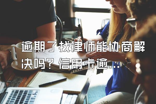 逾期了找律师能协商解决吗？信用卡逾期协商要注意什么呢？