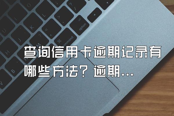查询信用卡逾期记录有哪些方法？逾期有什么后果？