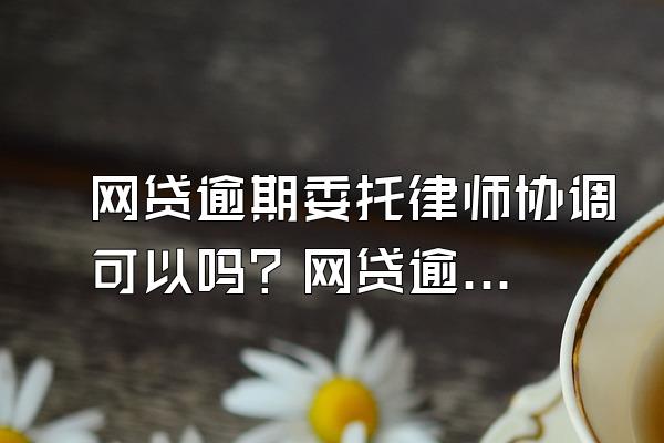网贷逾期委托律师协调可以吗？网贷逾期多久被起诉？