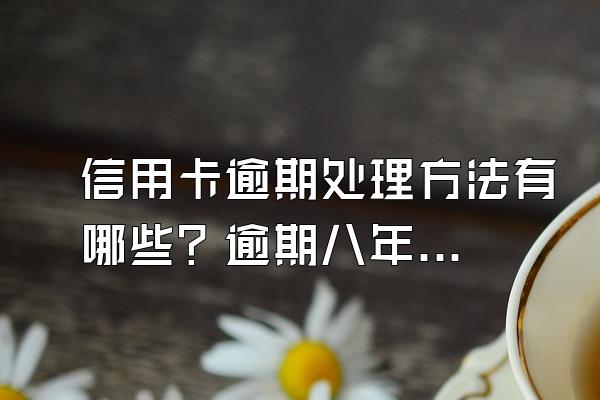 信用卡逾期处理方法有哪些？逾期八年怎么办？