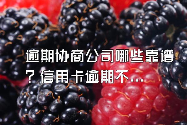 逾期协商公司哪些靠谱？信用卡逾期不给减免怎么办？