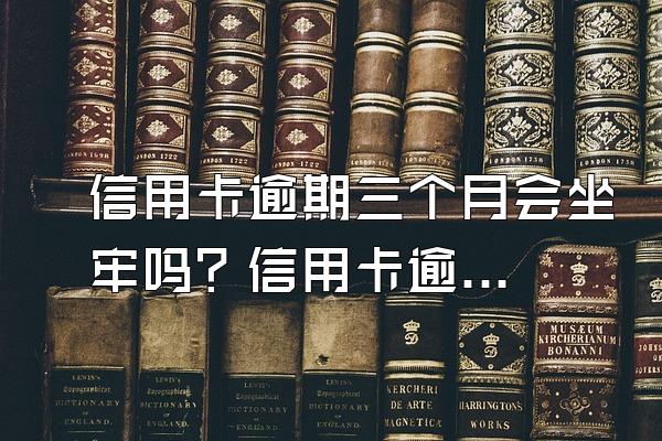 信用卡逾期三个月会坐牢吗？信用卡逾期后果