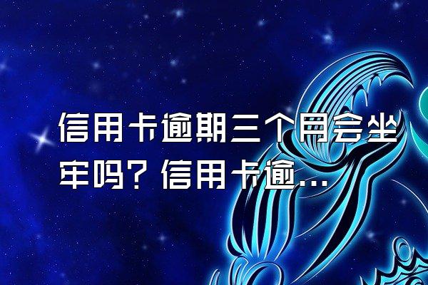 信用卡逾期三个月会坐牢吗？信用卡逾期后果