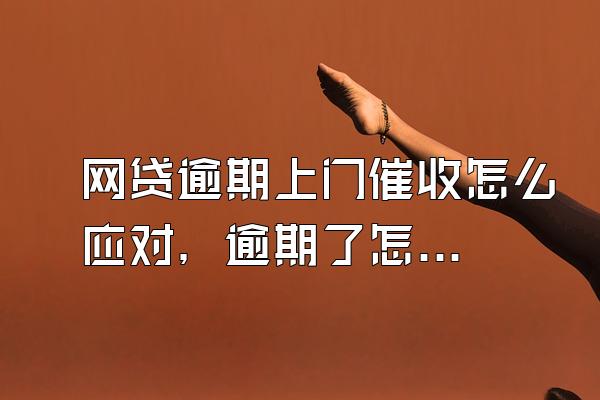 网贷逾期上门催收怎么应对，逾期了怎么办？