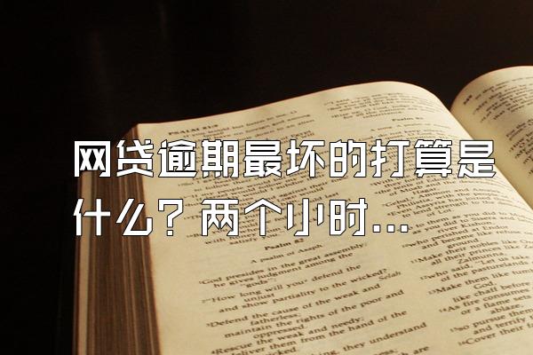 网贷逾期最坏的打算是什么？两个小时算不算逾期？