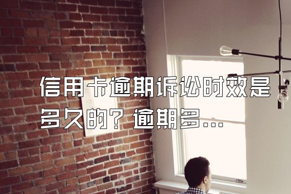 信用卡逾期诉讼时效是多久的？逾期多少金额被起诉？