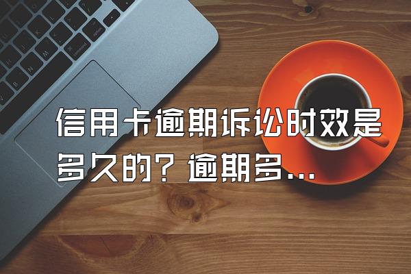 信用卡逾期诉讼时效是多久的？逾期多少金额被起诉？