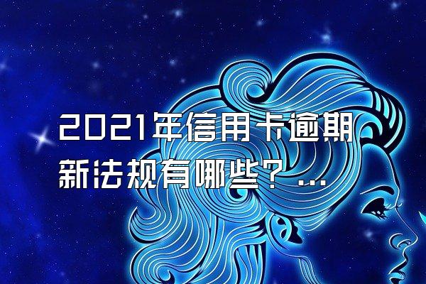2021年信用卡逾期新法规有哪些？逾期利息怎么算？