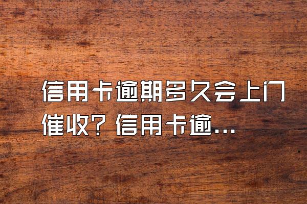 信用卡逾期多久会上门催收？信用卡逾期怎么办？