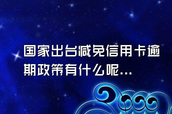 国家出台减免信用卡逾期政策有什么呢？逾期一个月利息多少？