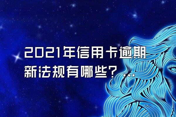 2021年信用卡逾期新法规有哪些？逾期利息怎么算？